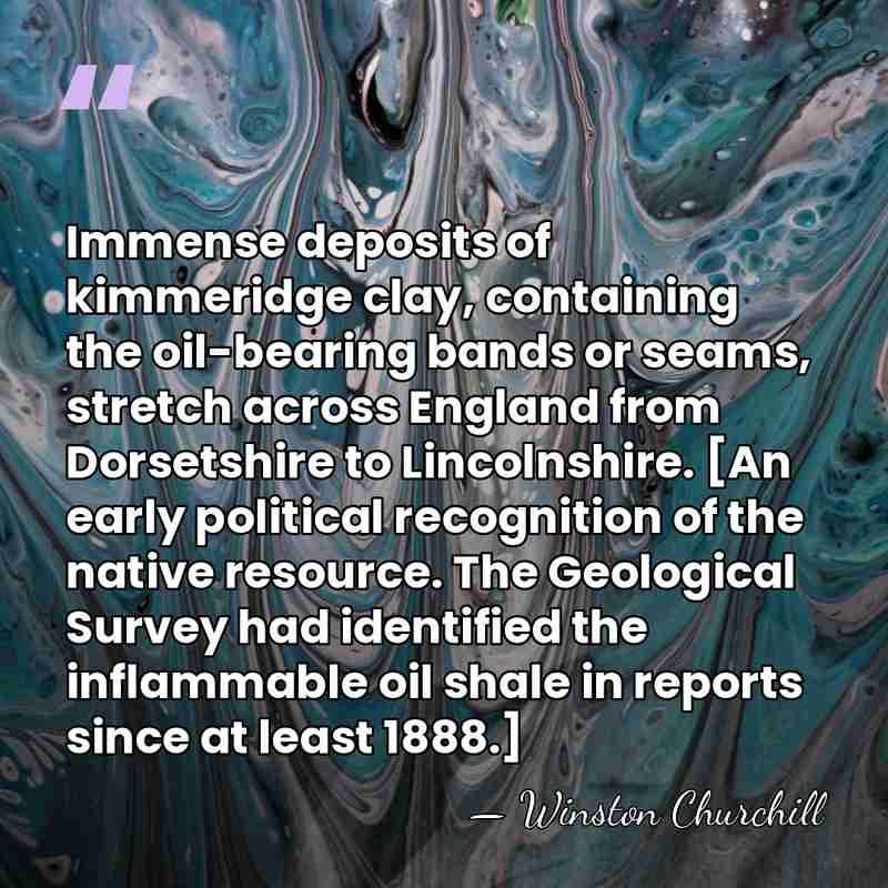 Immense deposits of kimmeridge clay, containing the oil-bearing bands or seams, stretch&hellip; - Winston Churchill