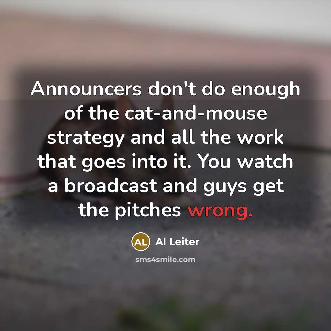“Announcers don't do enough of the cat-and-mouse strategy and all the work that goes into it. You watch a broadcast and guys get the pitches wrong.” quote by Al Leiter