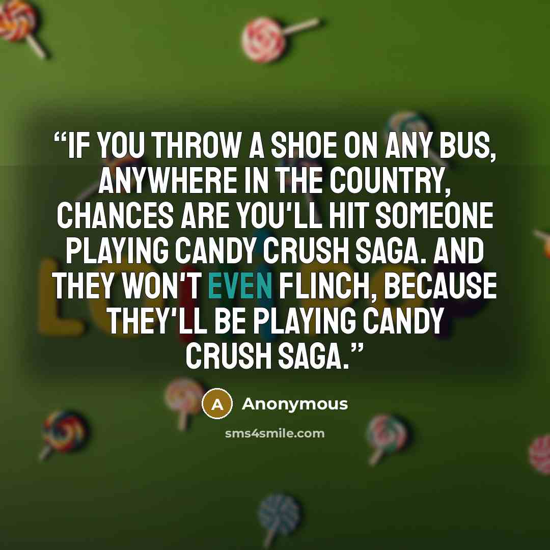 “If you throw a shoe on any bus, anywhere in the country, chances are you'll hit someone playing Candy Crush Saga. And they won't even flinch, because they'll be playing Candy Crush Saga.” quote by Anonymous