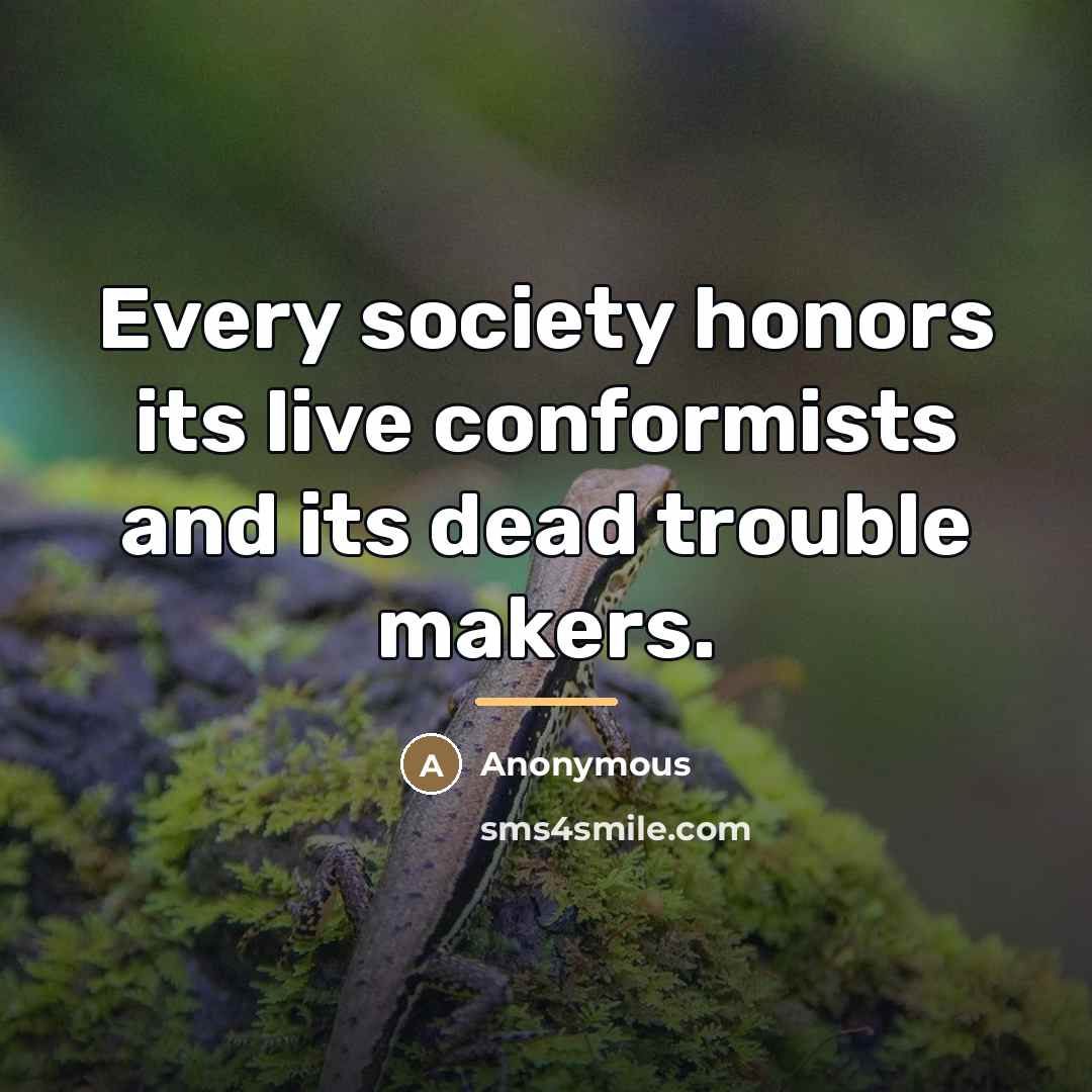 “Every society honors its live conformists and its dead trouble…” quote by Anonymous