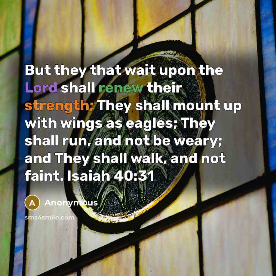 “But they that wait upon the Lord shall renew their strength; They shall mount up with wings as eagles; They shall run, and not be weary; and They shall walk, and not faint. Isaiah 40:31” quote by Anonymous