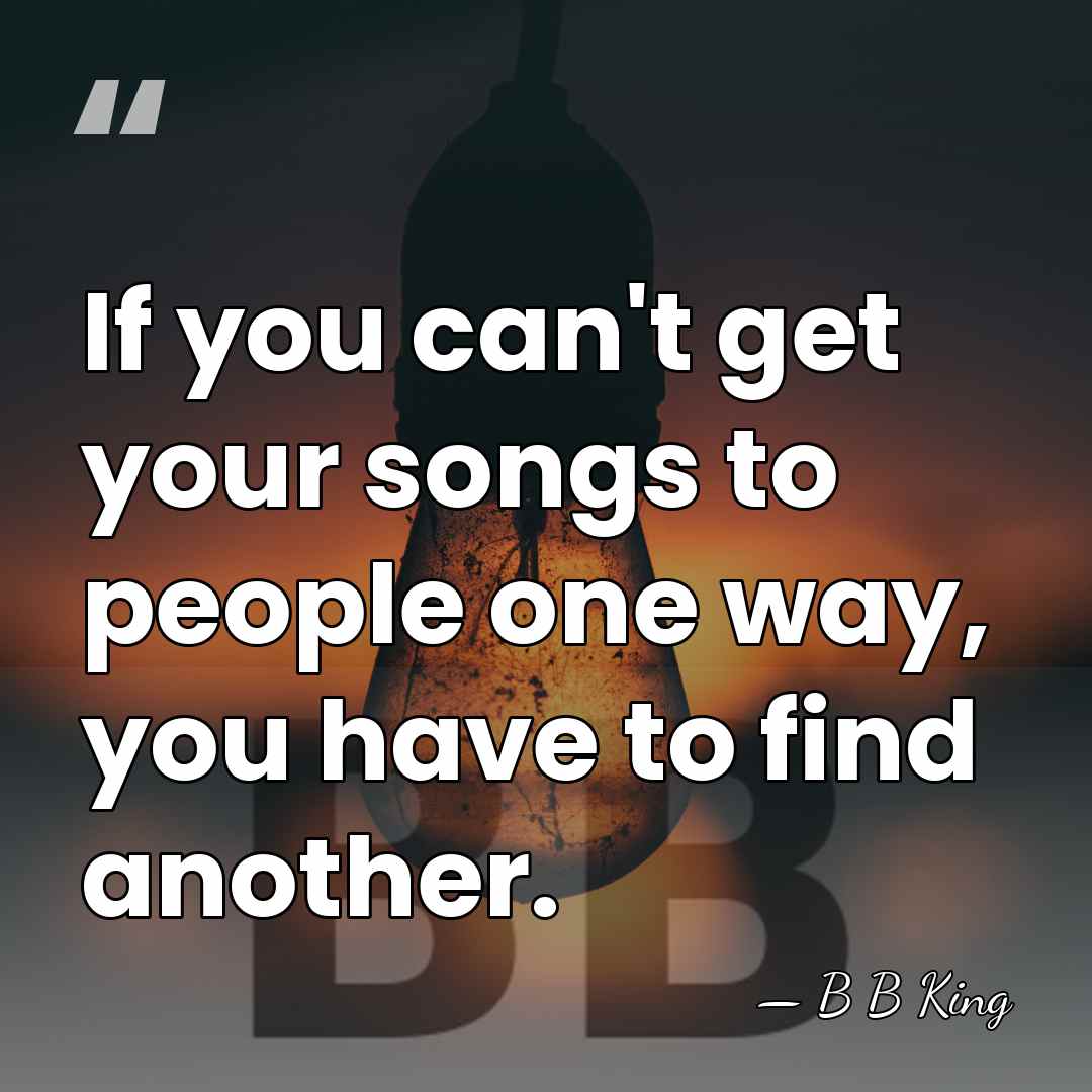 If you can't get your songs to people one way, you have&hellip; - B B King
