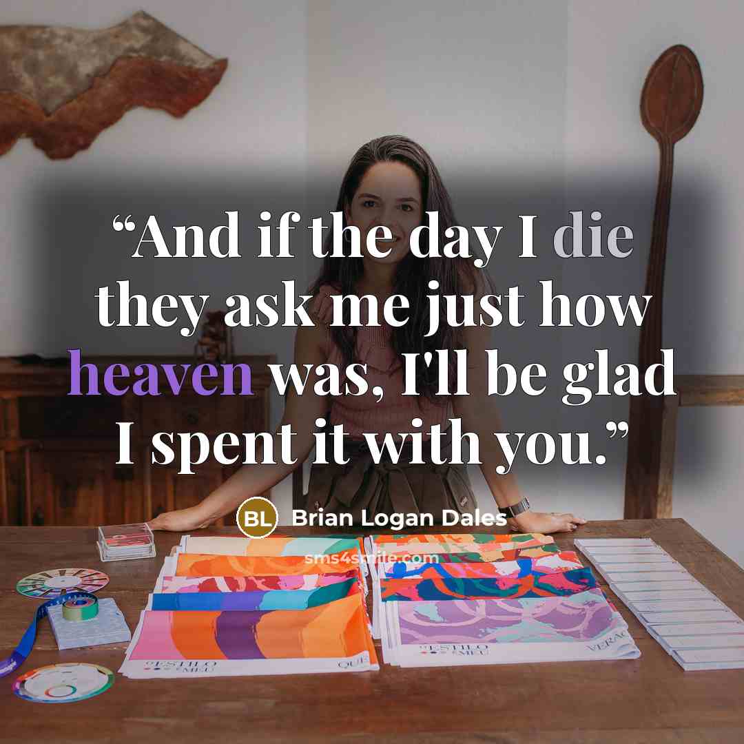 “And if the day I die they ask me just how heaven was, I'll be glad I spent it with you.” quote by Brian Logan Dales