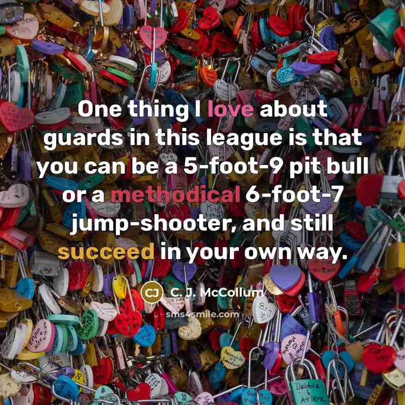 “One thing I love about guards in this league is that you can be a 5-foot-9 pit bull or a methodical 6-foot-7 jump-shooter, and still succeed in your own way.” quote by C. J. McCollum
