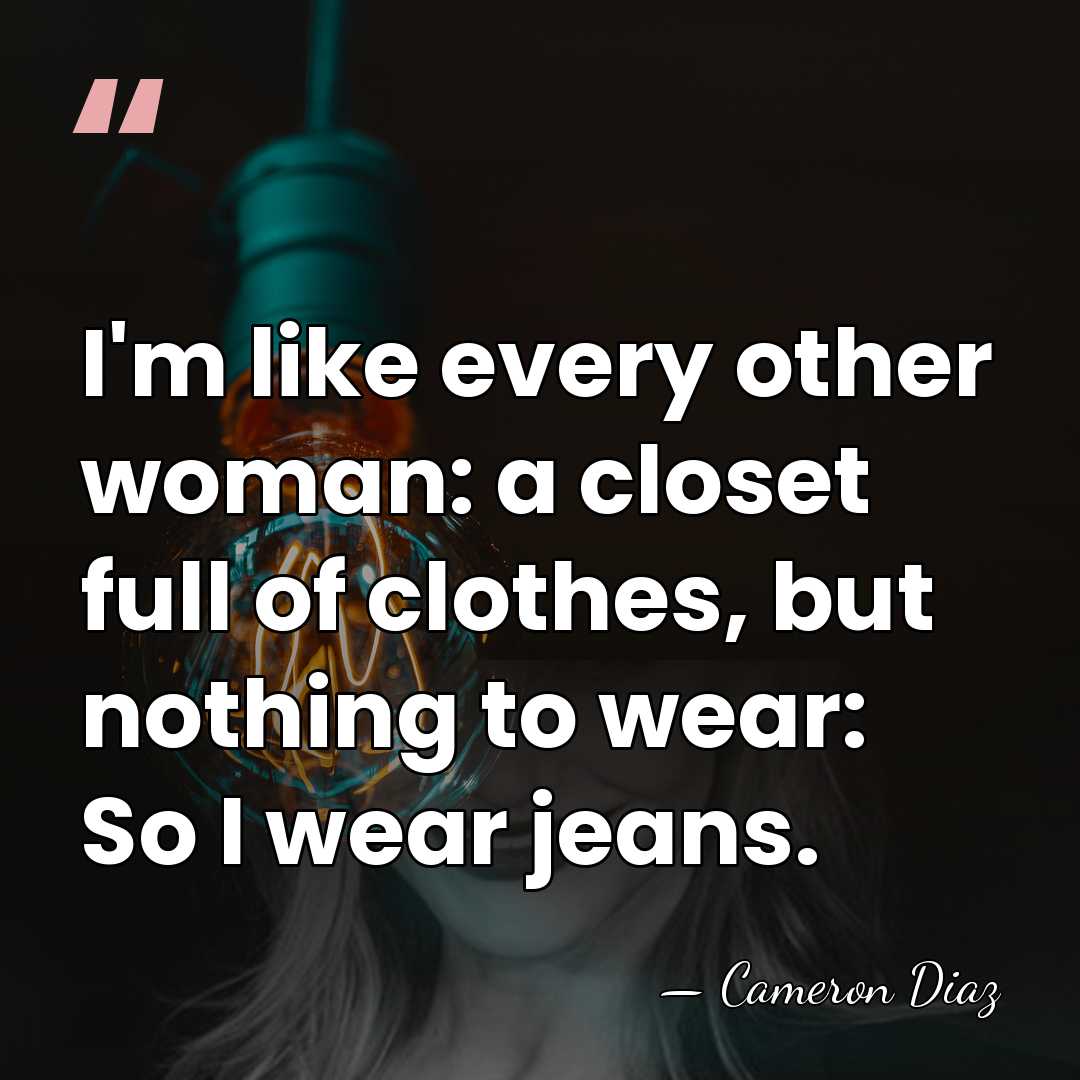 I'm like every other woman: a closet full of clothes, but nothing&hellip; - Cameron Diaz