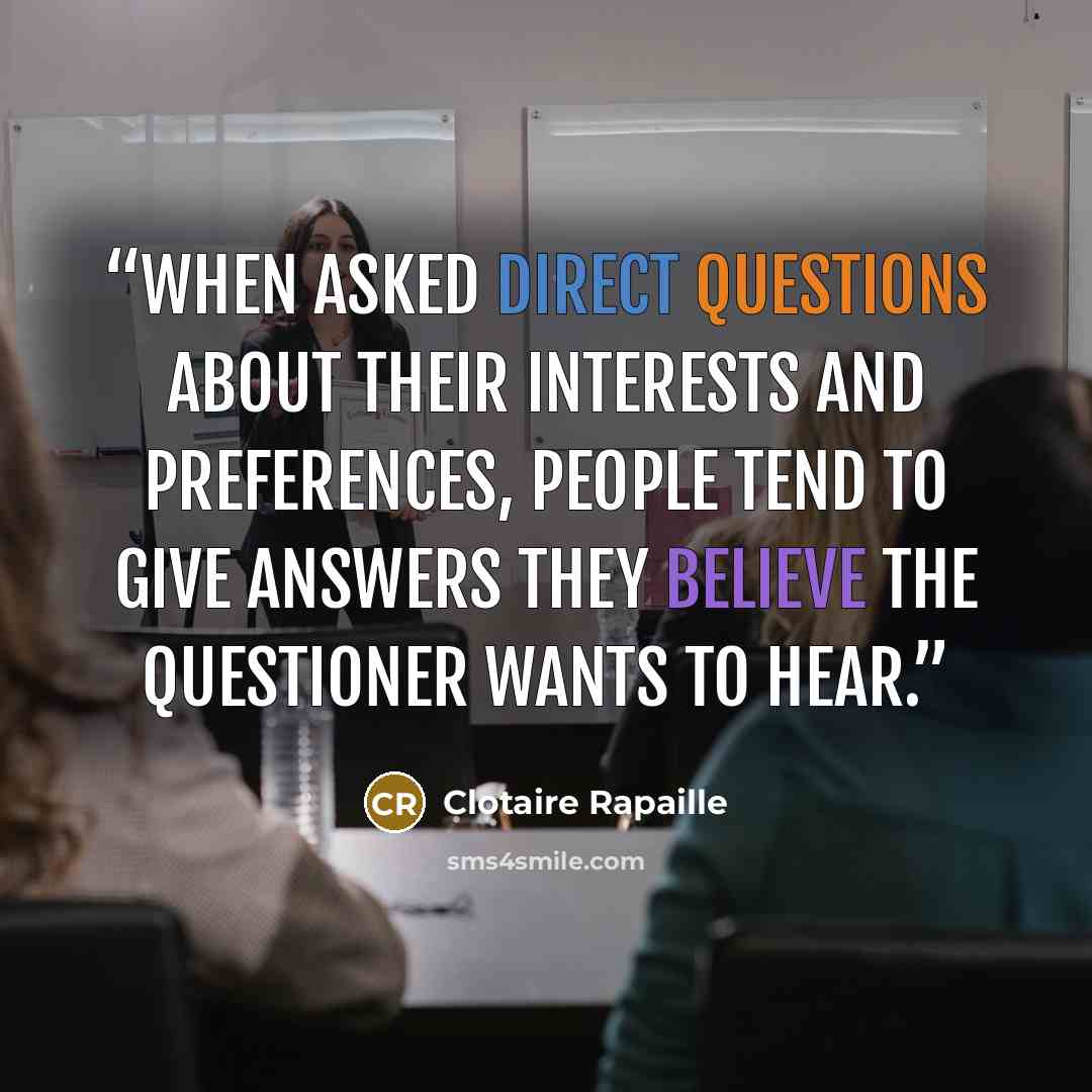“When asked direct questions about their interests and preferences, people tend to give answers they believe the questioner wants to hear.” quote by Clotaire Rapaille