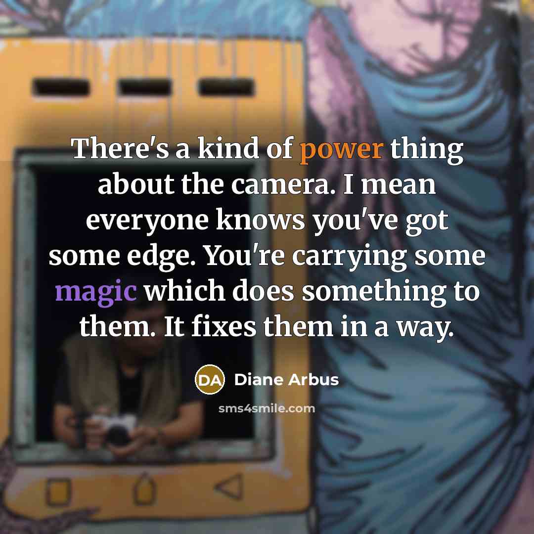 “There's a kind of power thing about the camera. I mean everyone knows you've got some edge. You're carrying some magic which does something to them. It fixes them in a way.” quote by Diane Arbus