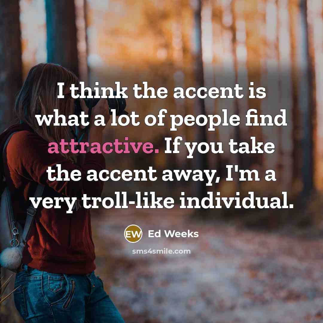 “I think the accent is what a lot of people find attractive. If you take the accent away, I'm a very troll-like individual.” quote by Ed Weeks