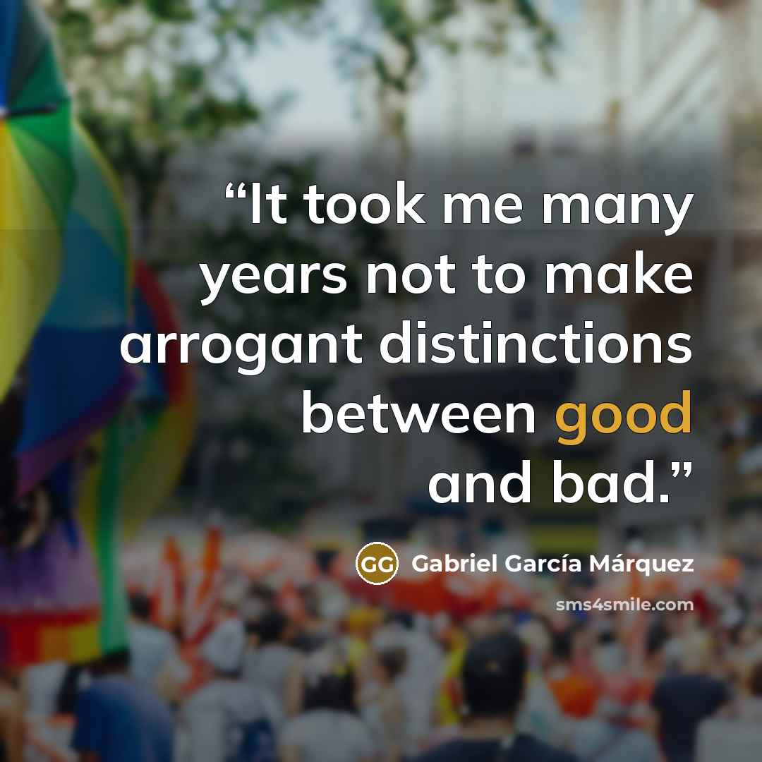 “It took me many years not to make arrogant distinctions between good and bad.” quote by Gabriel García Márquez