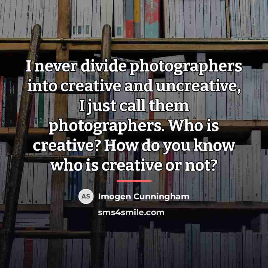 “I never divide photographers into creative and uncreative, I just…” quote by Imogen Cunningham