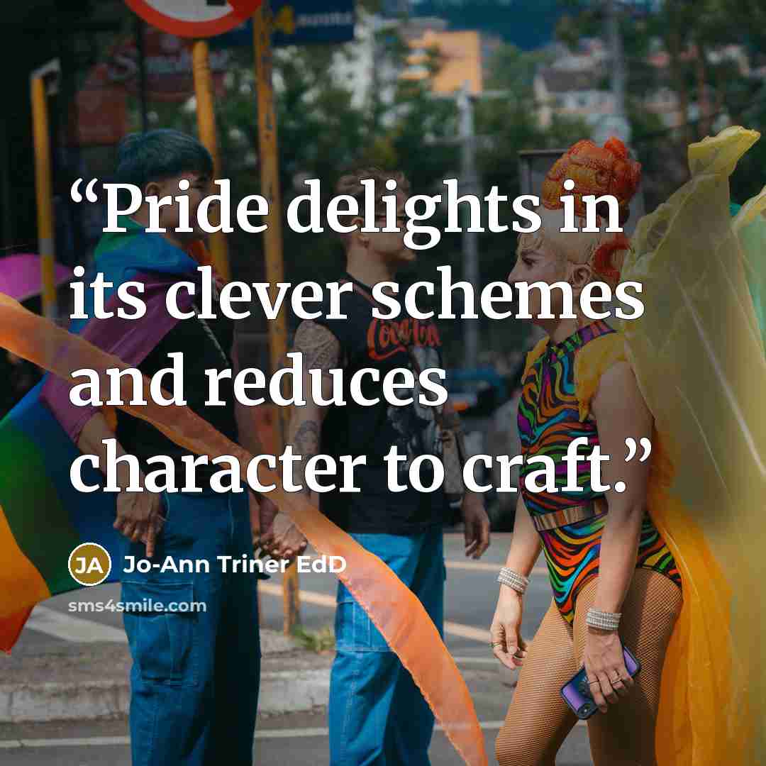 “Pride delights in its clever schemes and reduces character to craft.” quote by Jo-Ann Triner EdD