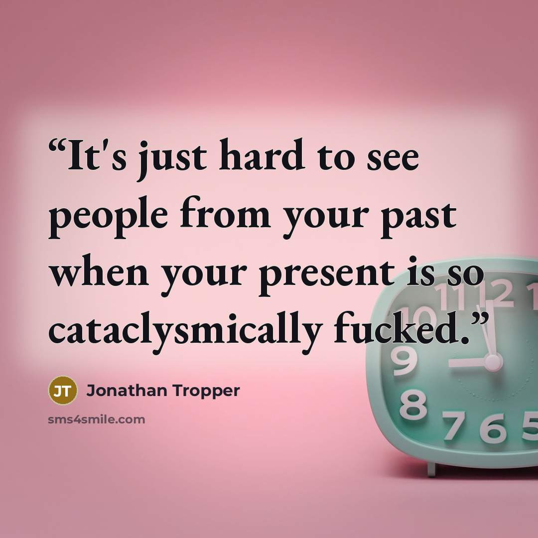 “It's just hard to see people from your past when your present is so cataclysmically fucked.” quote by Jonathan Tropper