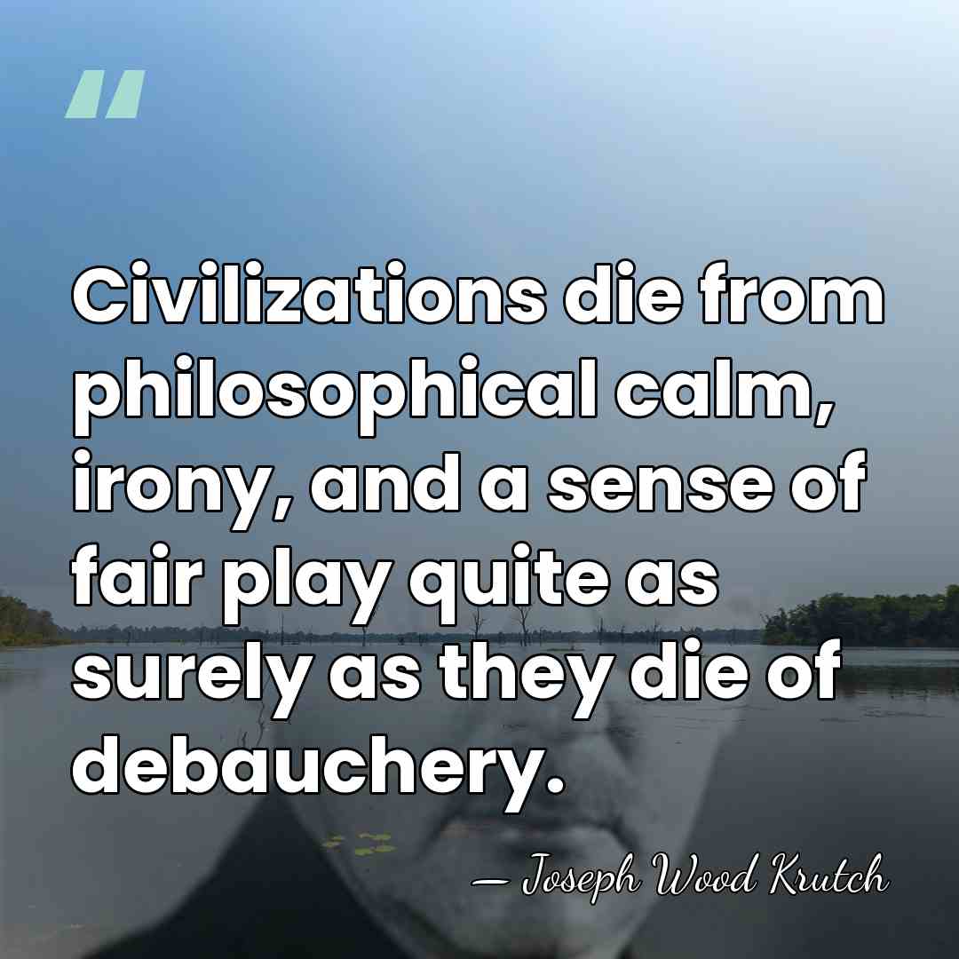 Civilizations die from philosophical calm, irony, and a sense of fair play&hellip; - Joseph Wood Krutch