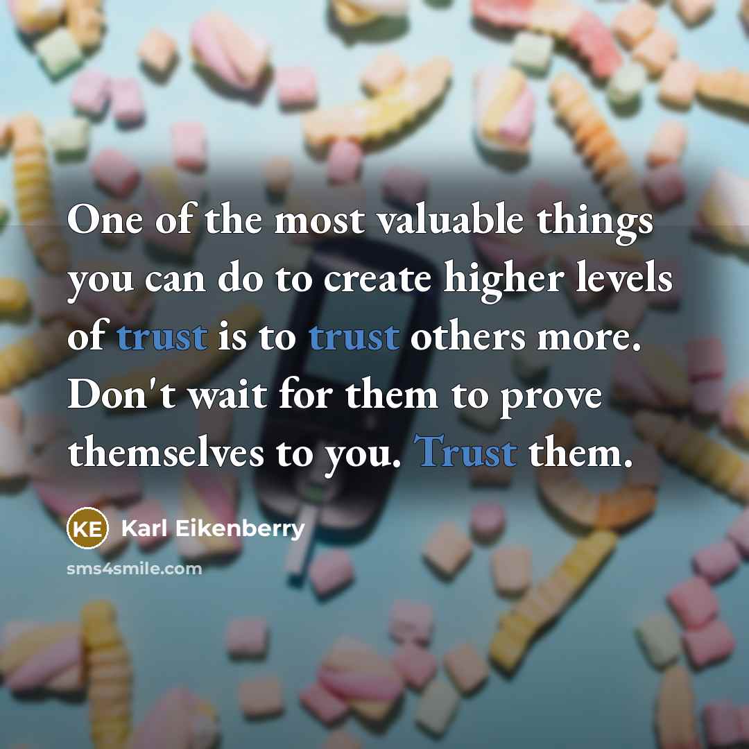 “One of the most valuable things you can do to create higher levels of trust is to trust others more. Don't wait for them to prove themselves to you. Trust them.” quote by Karl Eikenberry
