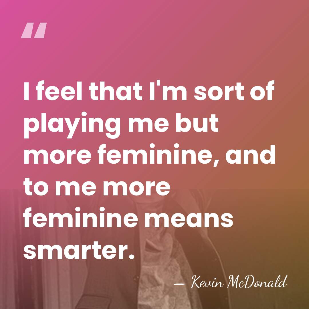 I feel that I'm sort of playing me but more feminine, and&hellip; - Kevin McDonald