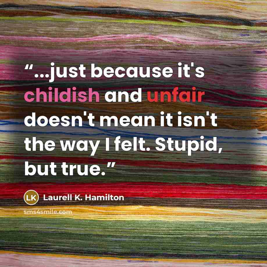 “...just because it's childish and unfair doesn't mean it isn't the way I felt. Stupid, but true.” quote by Laurell K. Hamilton