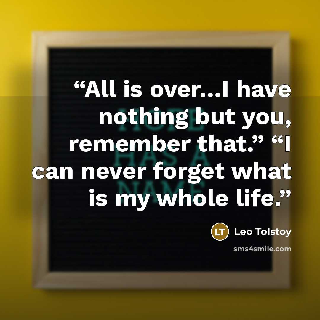 “All is over…I have nothing but you, remember that.” “I can never forget what is my whole life.” quote by Leo Tolstoy