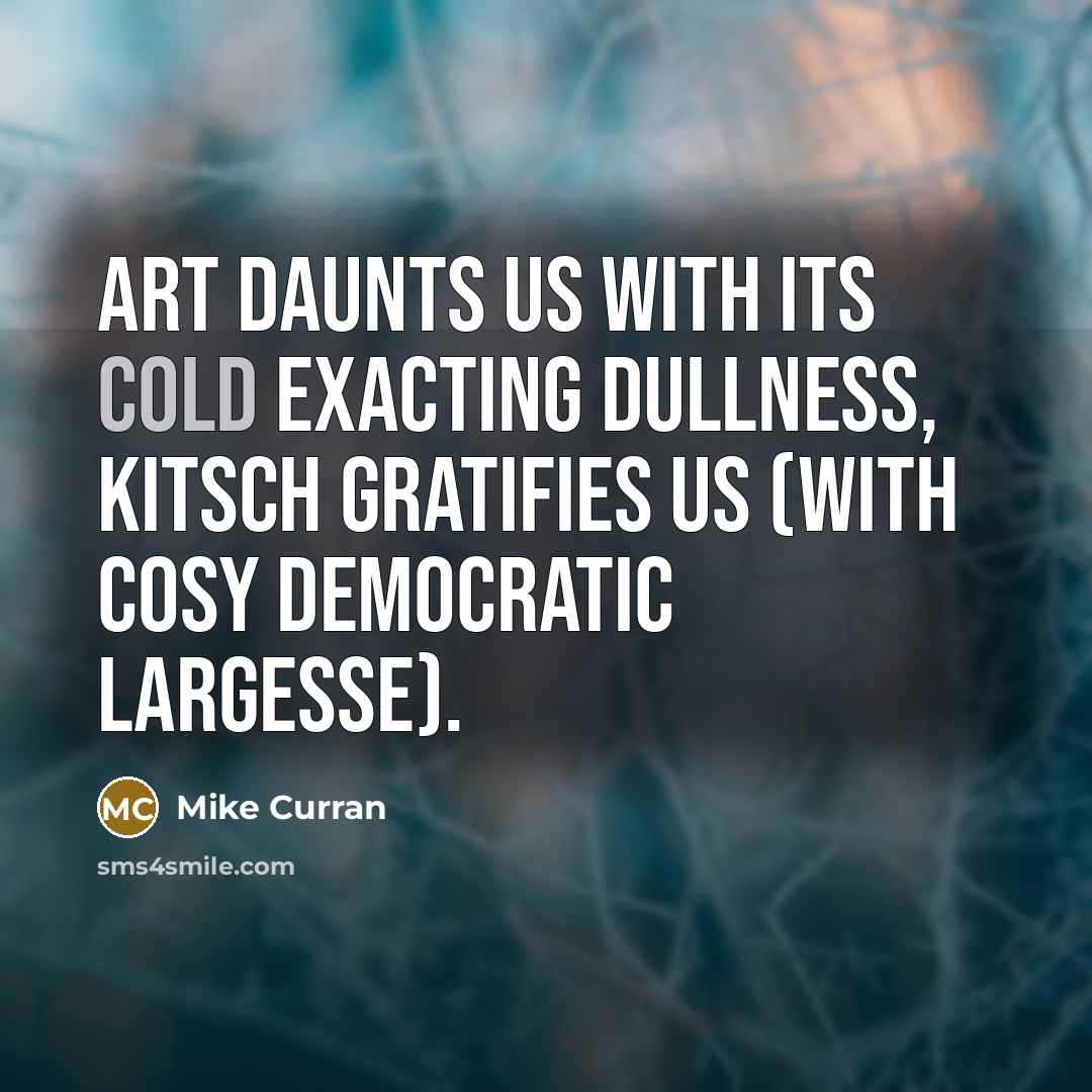 “Art daunts us with its cold exacting dullness, kitsch gratifies…” quote by Mike Curran