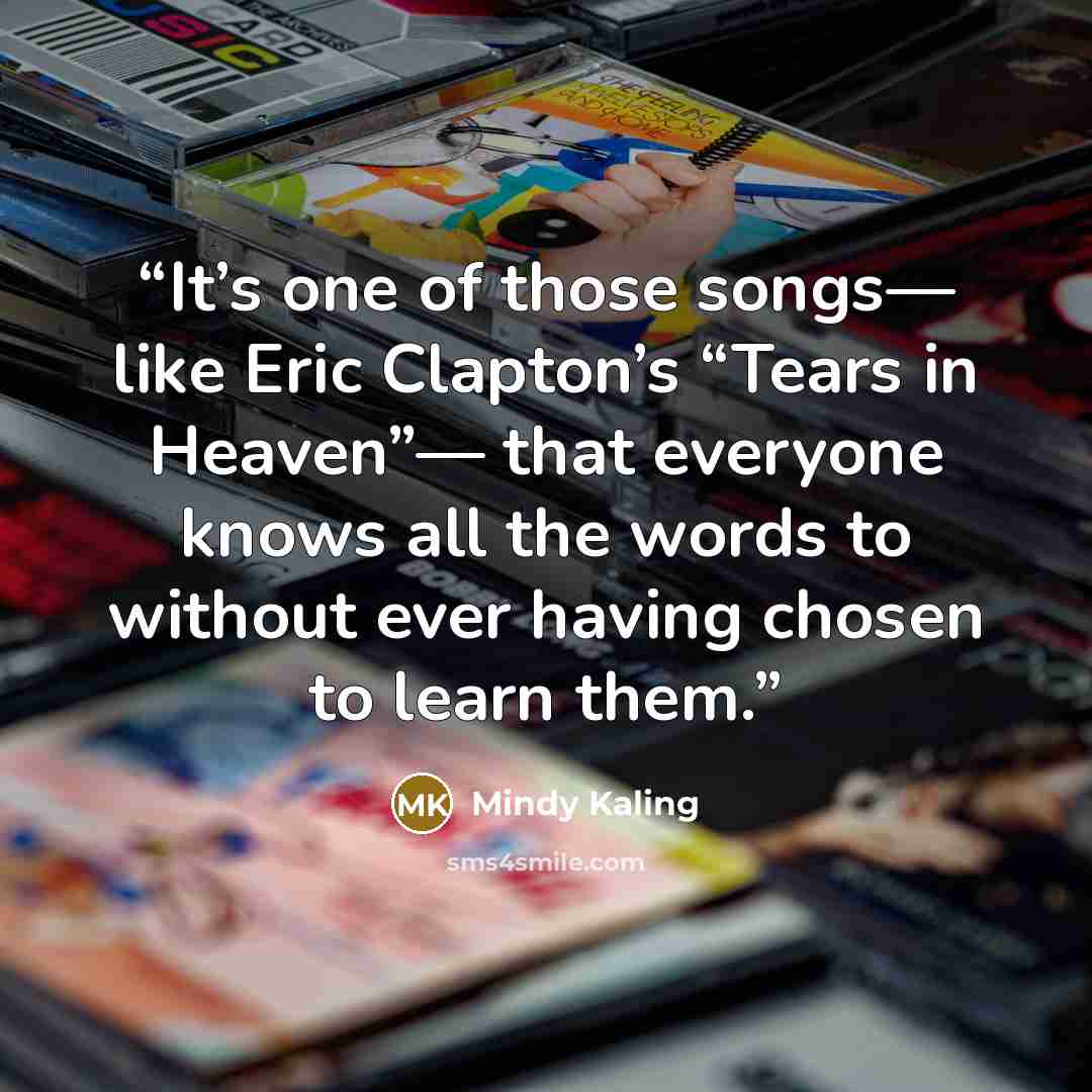 “It’s one of those songs— like Eric Clapton’s “Tears in Heaven”— that everyone knows all the words to without ever having chosen to learn them.” quote by Mindy Kaling