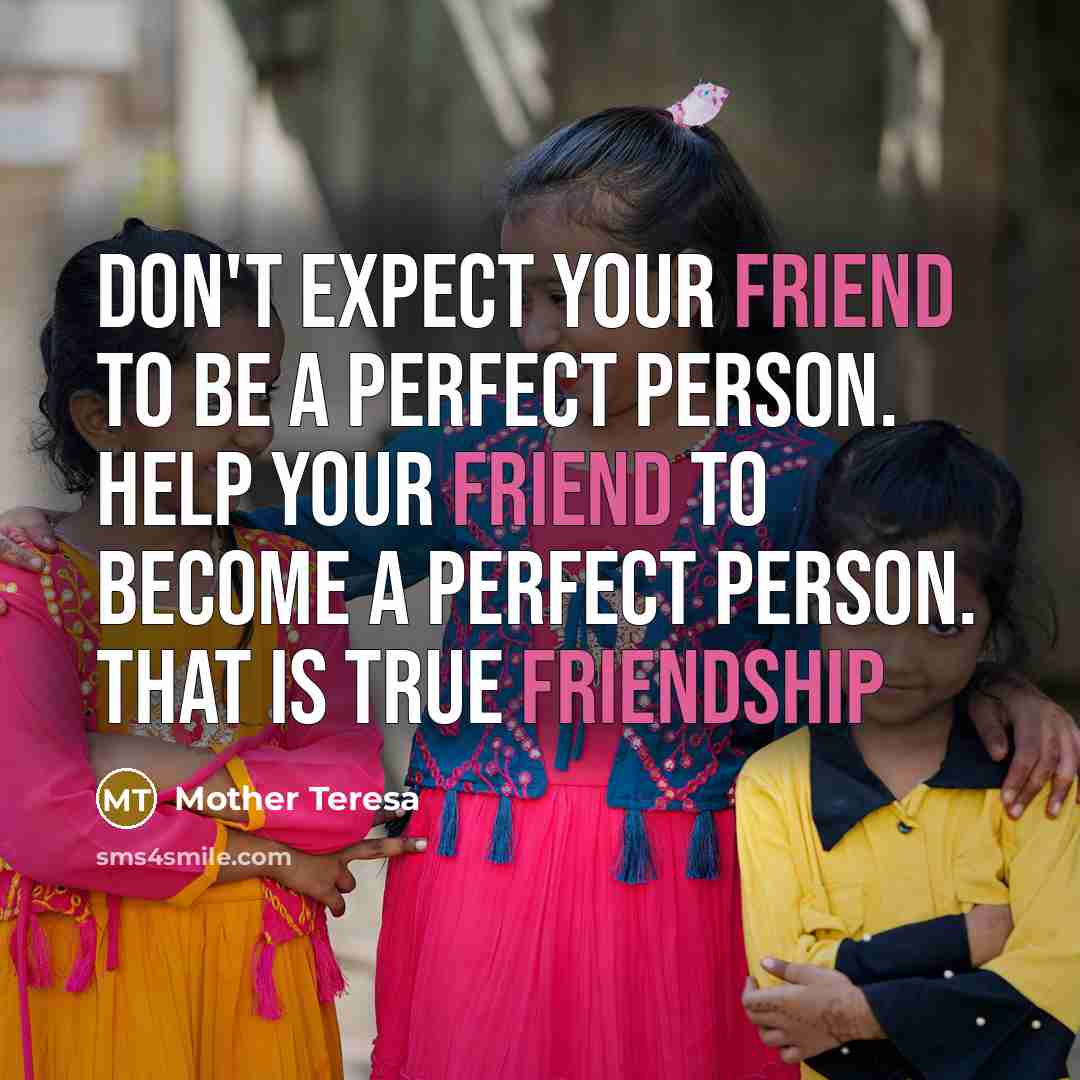 “Don't expect your friend to be a perfect person. Help your friend to become a perfect person. That is true friendship” quote by Mother Teresa