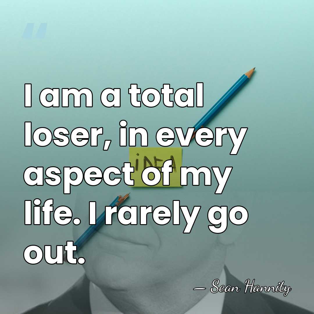 I am a total loser, in every aspect of my life. I&hellip; - Sean Hannity