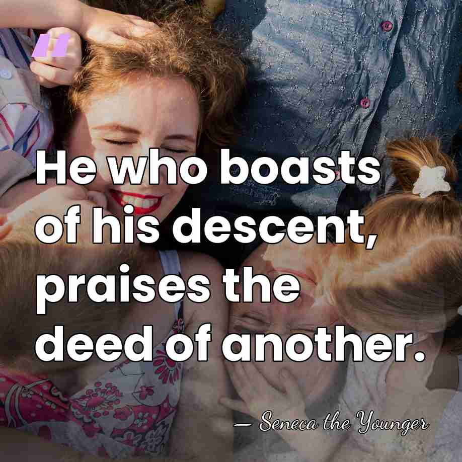 He who boasts of his descent, praises the deed of another. - Seneca the Younger