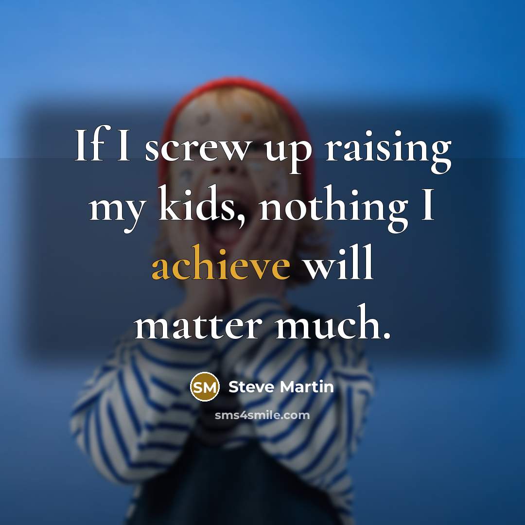 “If I screw up raising my kids, nothing I achieve…” quote by Steve Martin