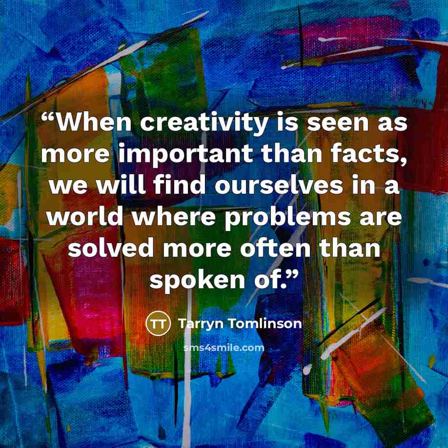 “When creativity is seen as more important than facts, we will find ourselves in a world where problems are solved more often than spoken of.” quote by Tarryn Tomlinson