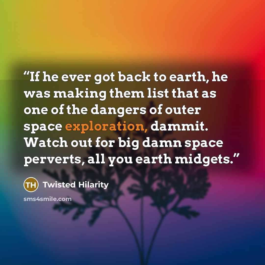 “If he ever got back to earth, he was making them list that as one of the dangers of outer space exploration, dammit. Watch out for big damn space perverts, all you earth midgets.” quote by Twisted Hilarity