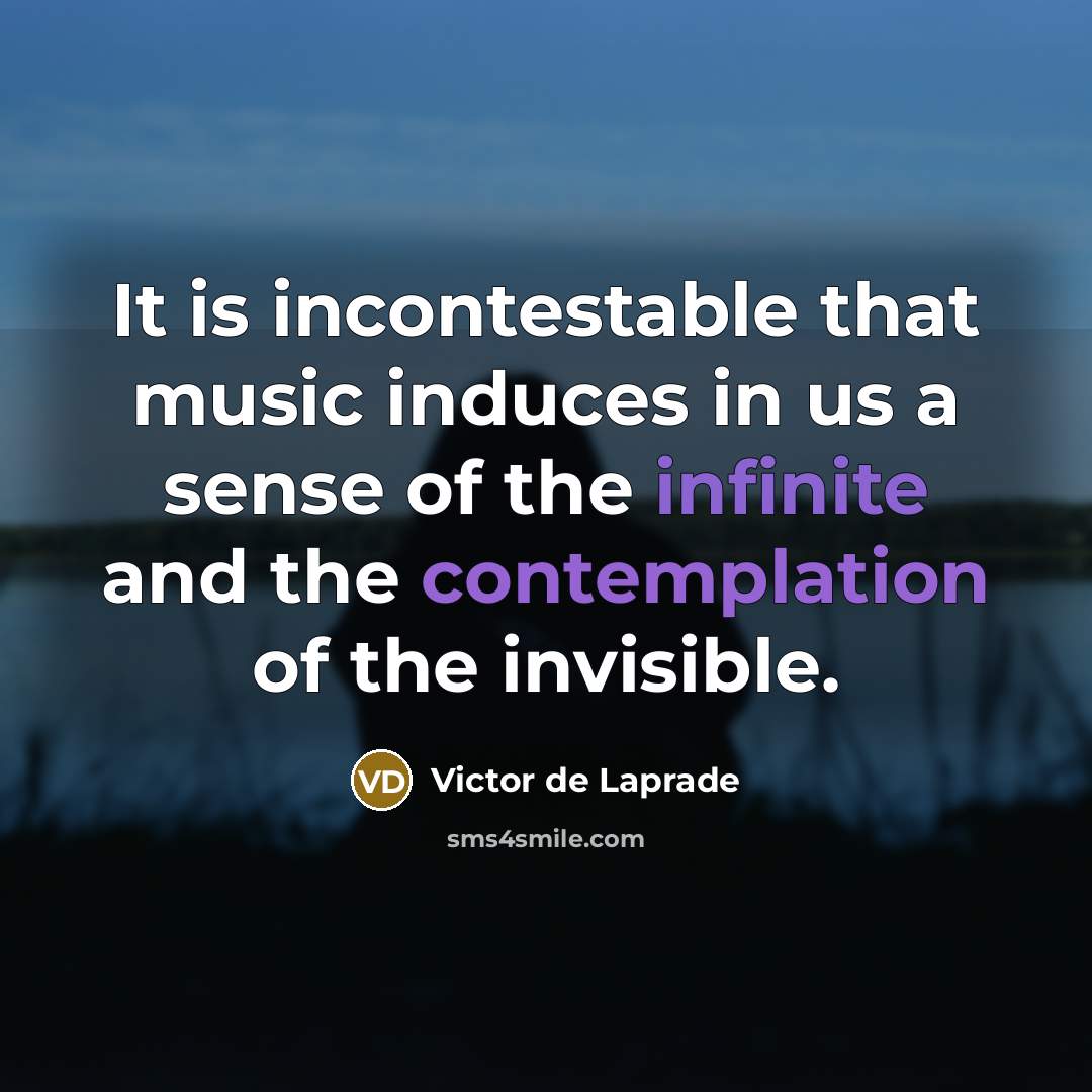 “It is incontestable that music induces in us a sense of the infinite and the contemplation of the invisible.” quote by Victor de Laprade