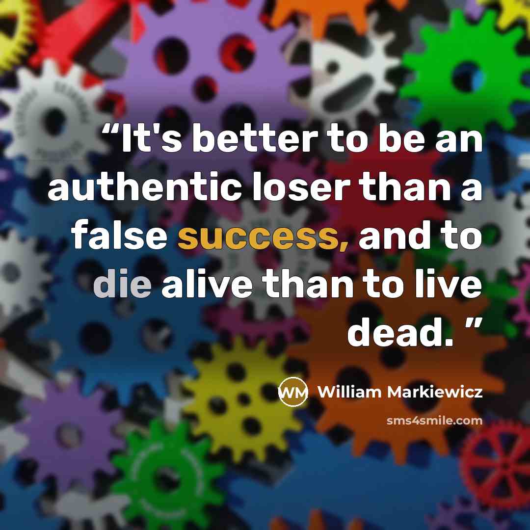 “It's better to be an authentic loser than a false success, and to die alive than to live dead.” quote by William Markiewicz