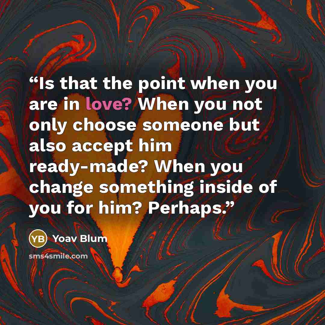 “Is that the point when you are in love? When you not only choose someone but also accept him ready-made? When you change something inside of you for him? Perhaps.” quote by Yoav Blum