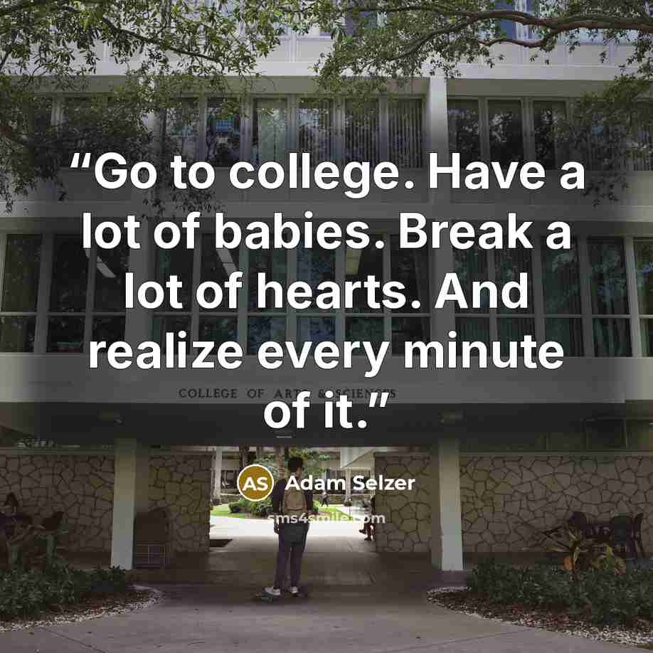 “Go to college. Have a lot of babies. Break a lot of hearts. And realize every minute of it.” quote by Adam Selzer