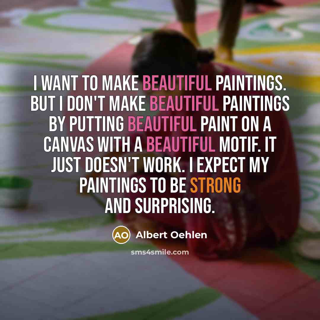 “I want to make beautiful paintings. But I don't make beautiful paintings by putting beautiful paint on a canvas with a beautiful motif. It just doesn't work. I expect my paintings to be strong and surprising.” quote by Albert Oehlen