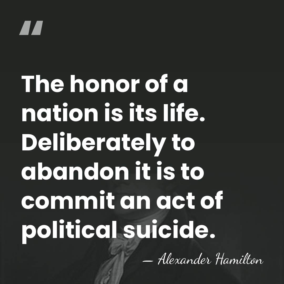 The honor of a nation is its life. Deliberately to abandon it&hellip; - Alexander Hamilton