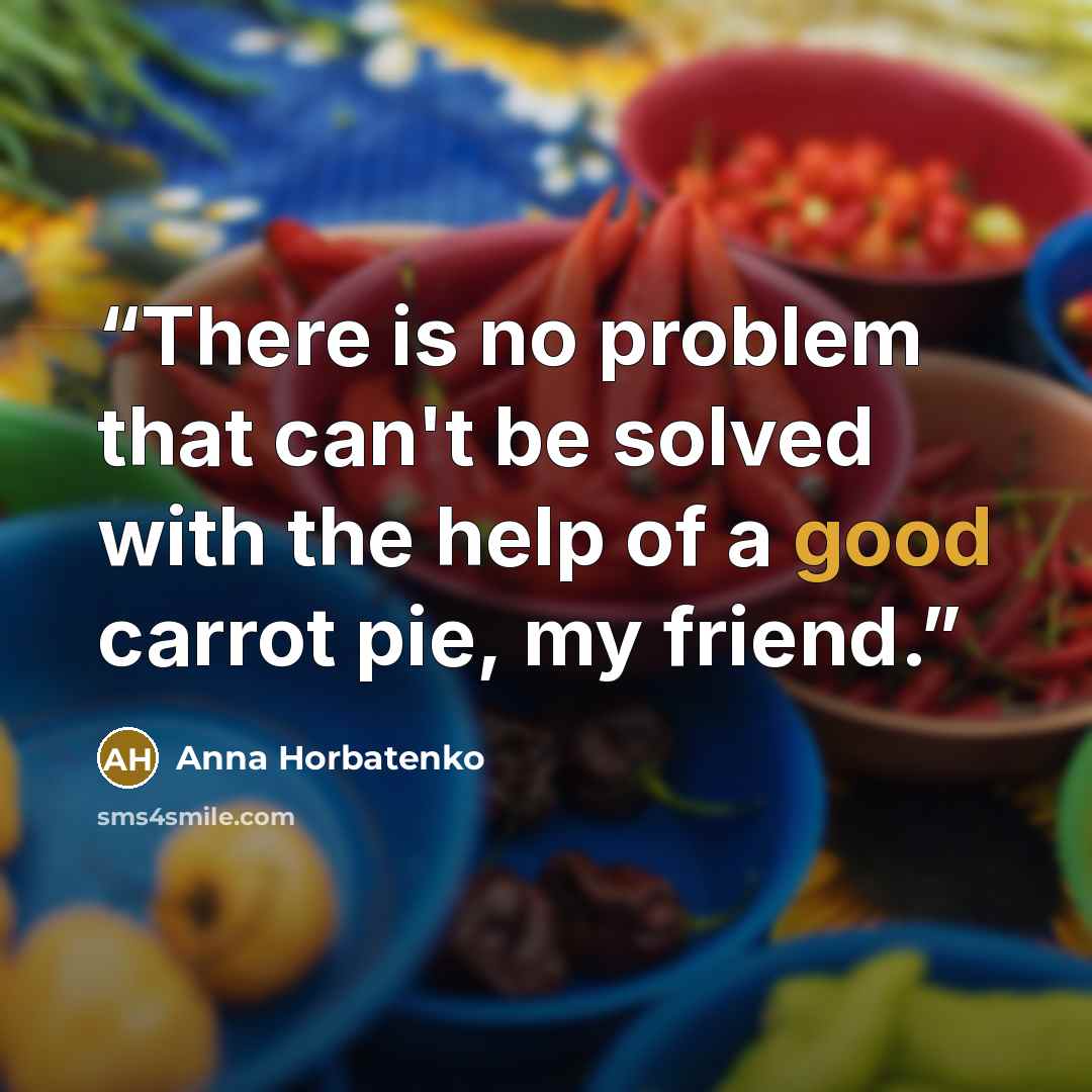 “There is no problem that can't be solved with the help of a good carrot pie, my friend.” quote by Anna Horbatenko