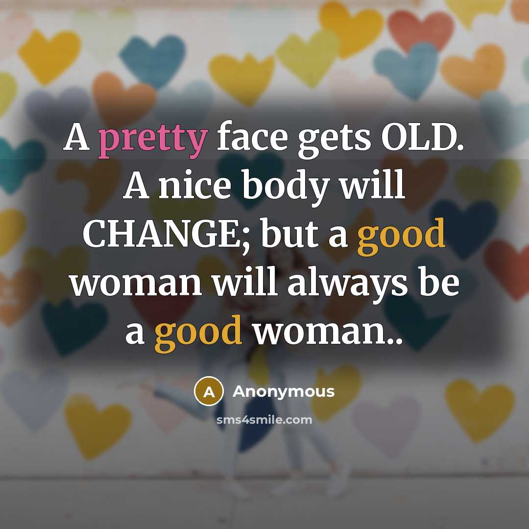 “A pretty face gets OLD. A nice body will CHANGE;…” quote by Anonymous