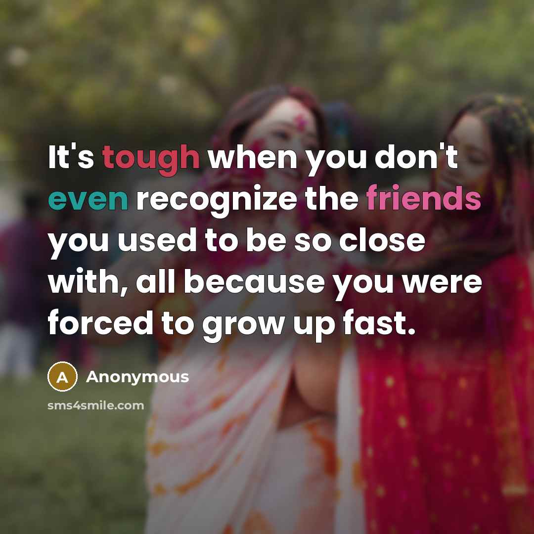 “It's tough when you don't even recognize the friends you used to be so close with, all because you were forced to grow up fast.” quote by Anonymous