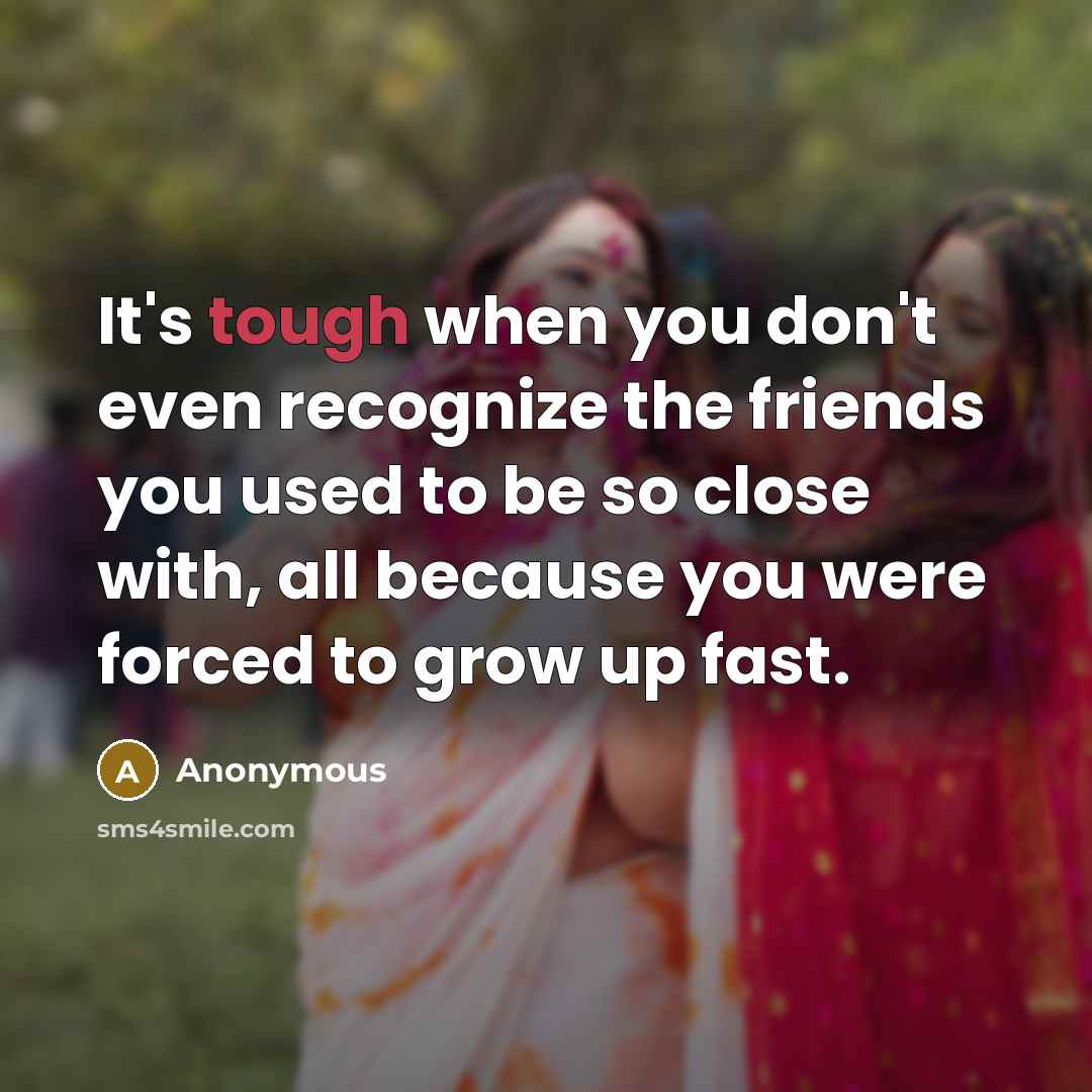 “It's tough when you don't even recognize the friends you used to be so close with, all because you were forced to grow up fast.” quote by Anonymous