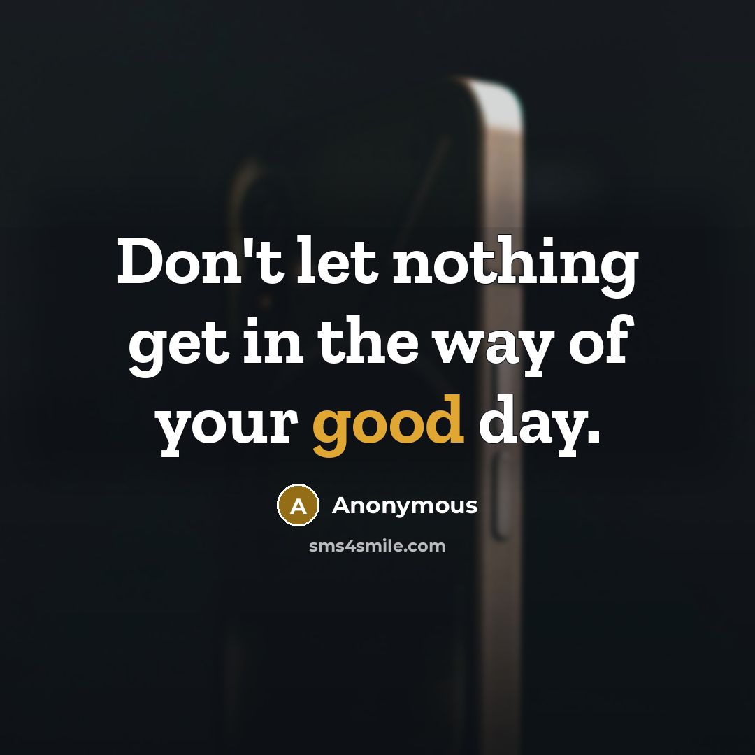 “Don't let nothing get in the way of your good day.” quote by Anonymous