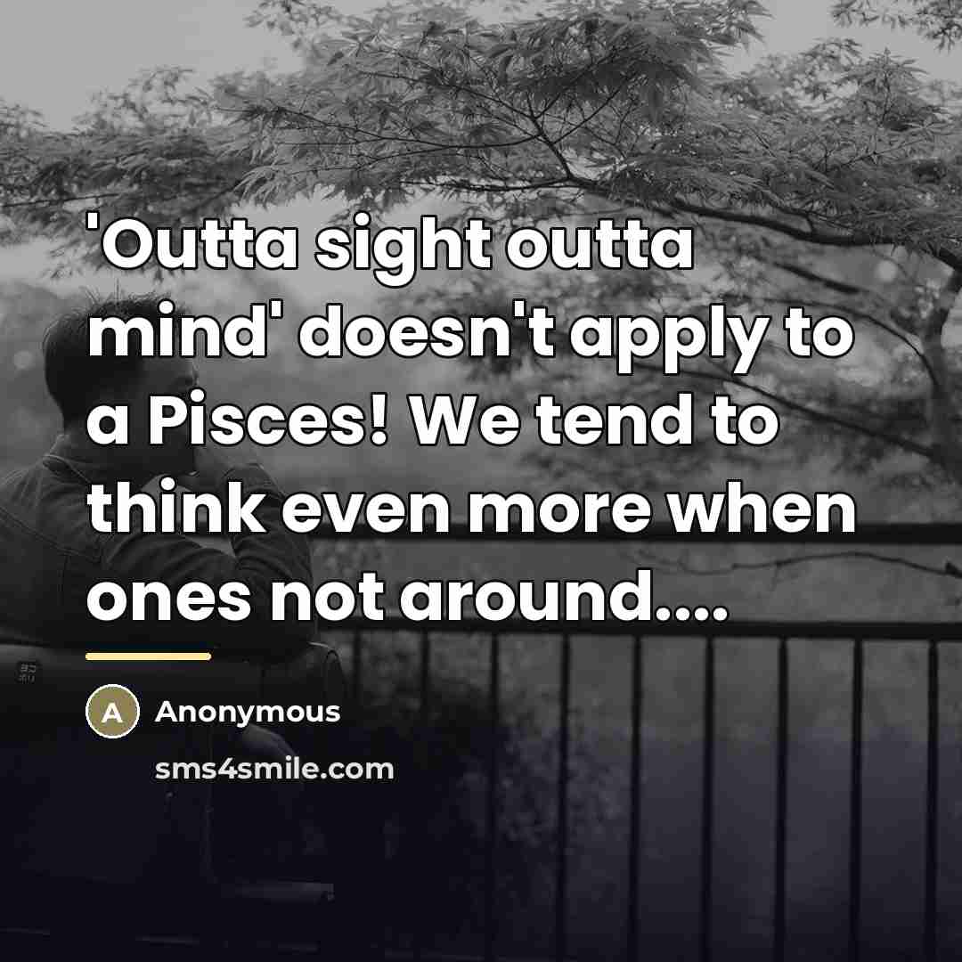 “'Outta sight outta mind' doesn't apply to a Pisces! We…” quote by Anonymous