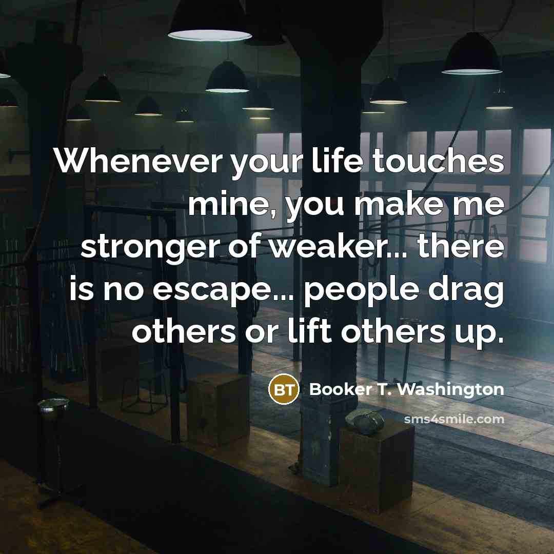 “Whenever your life touches mine, you make me stronger of…” quote by Booker T. Washington