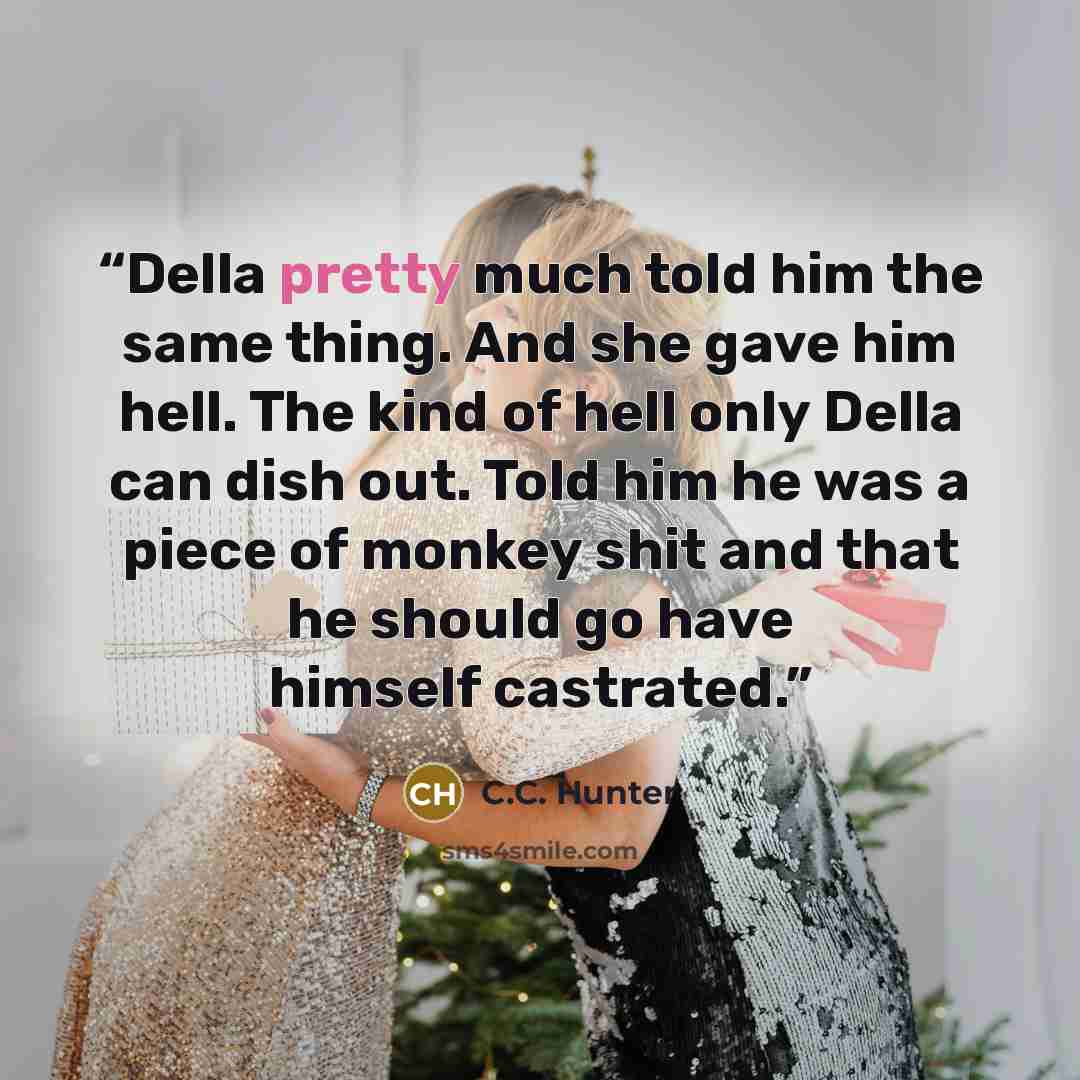“Della pretty much told him the same thing. And she gave him hell. The kind of hell only Della can dish out. Told him he was a piece of monkey shit and that he should go have himself castrated.” quote by C.C. Hunter