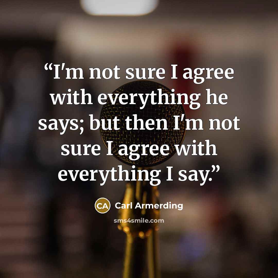 “I'm not sure I agree with everything he says; but then I'm not sure I agree with everything I say.” quote by Carl Armerding