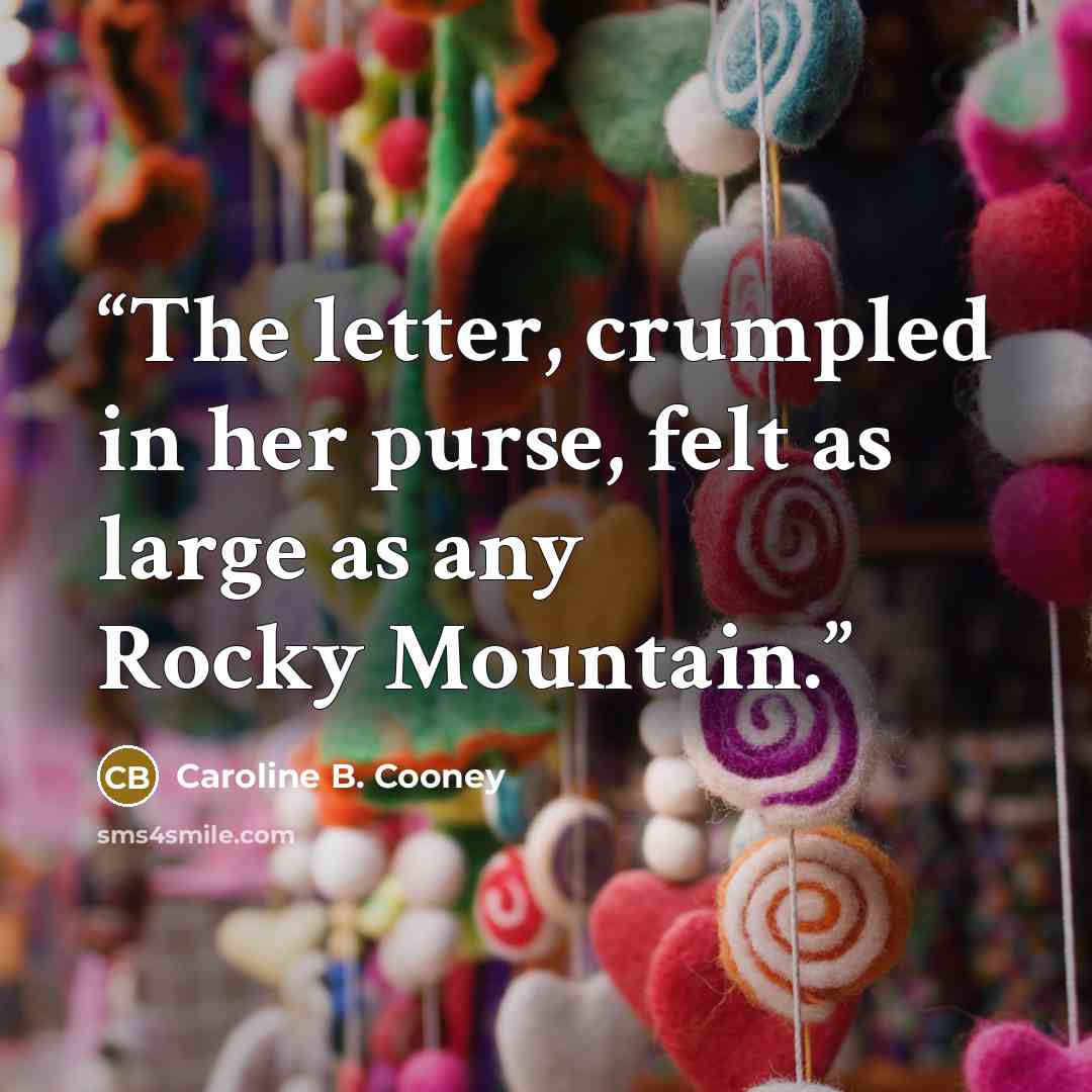 “The letter, crumpled in her purse, felt as large as any Rocky Mountain.” quote by Caroline B. Cooney