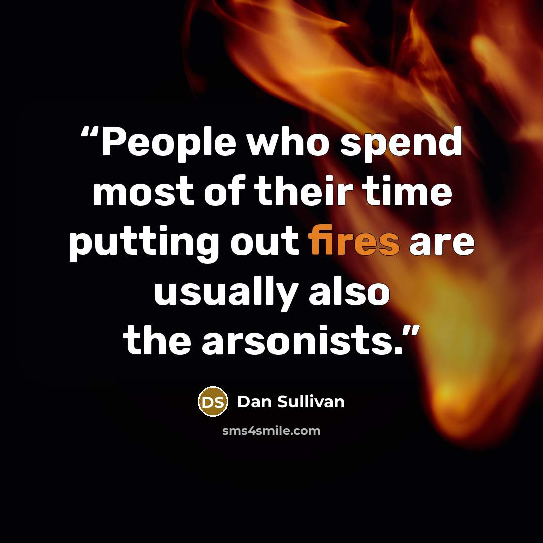 “People who spend most of their time putting out fires are usually also the arsonists.” quote by Dan Sullivan