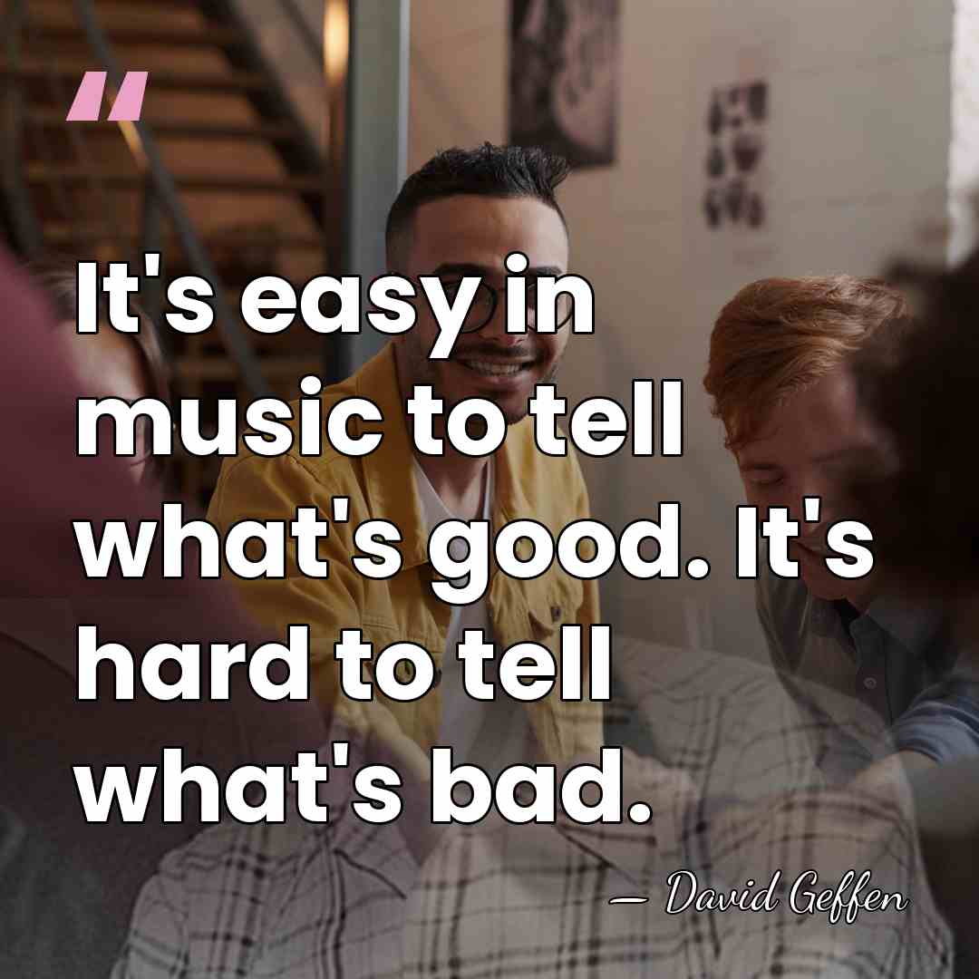 It's easy in music to tell what's good. It's hard to tell&hellip; - David Geffen