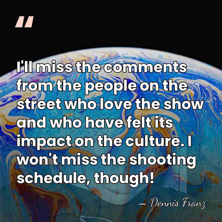 I'll miss the comments from the people on the street who love&hellip; - Dennis Franz