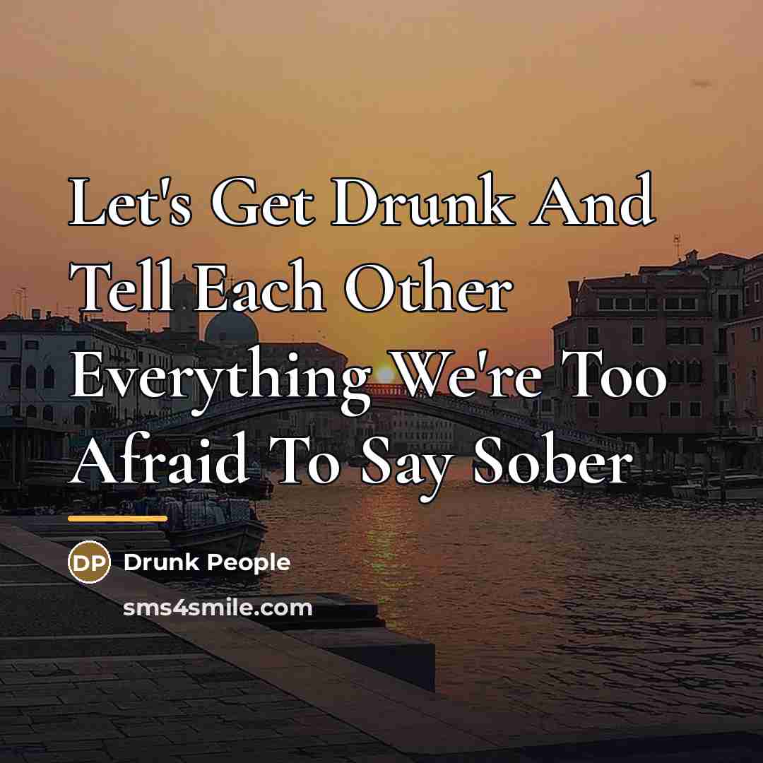 “Let's Get Drunk And Tell Each Other Everything We're Too…” quote by Drunk People