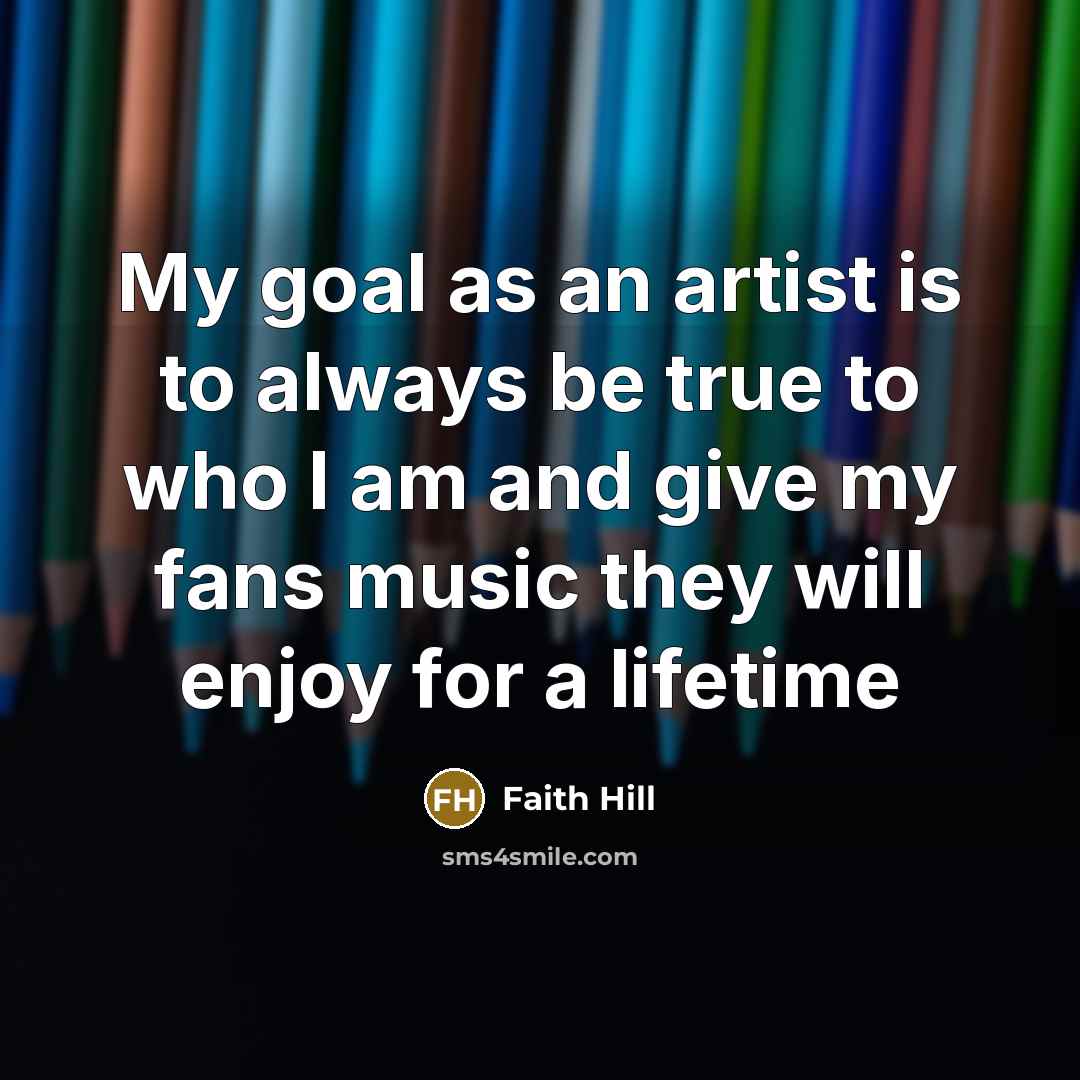 “My goal as an artist is to always be true…” quote by Faith Hill